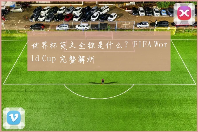 世界杯英文全称是什么？FIFA World Cup 完整解析