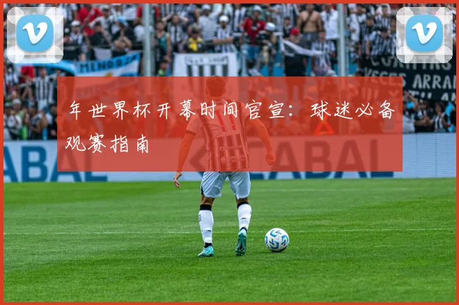 年世界杯开幕时间官宣：球迷必备观赛指南