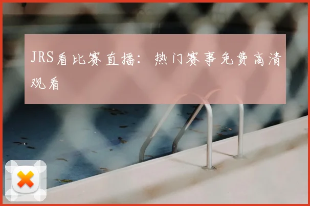 JRS看比赛直播：热门赛事免费高清观看