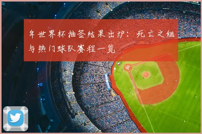 年世界杯抽签结果出炉：死亡之组与热门球队赛程一览