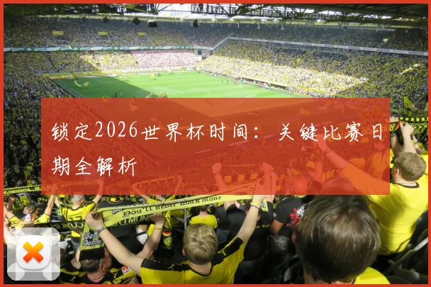 锁定2026世界杯时间：关键比赛日期全解析