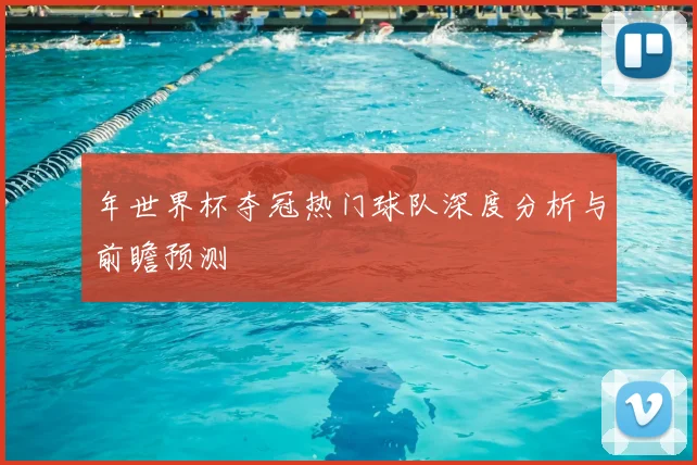 年世界杯夺冠热门球队深度分析与前瞻预测