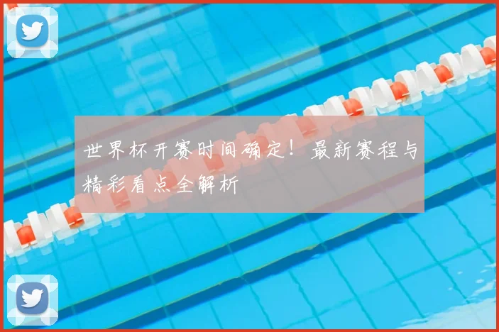 世界杯开赛时间确定！最新赛程与精彩看点全解析