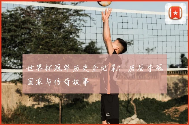 世界杯冠军历史全记录：历届夺冠国家与传奇故事