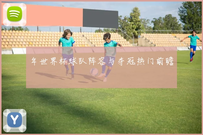 年世界杯球队阵容与夺冠热门前瞻
