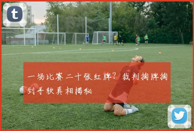 一场比赛二十张红牌？裁判掏牌掏到手软真相揭秘