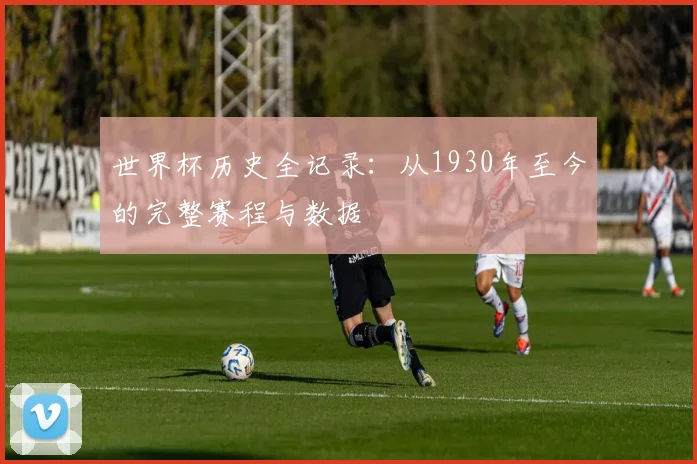 世界杯历史全记录：从1930年至今的完整赛程与数据