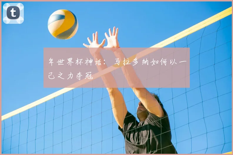 年世界杯神话：马拉多纳如何以一己之力夺冠