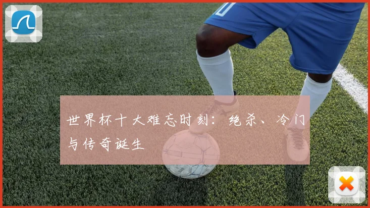 世界杯十大难忘时刻：绝杀、冷门与传奇诞生