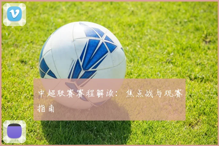 中超联赛赛程解读：焦点战与观赛指南
