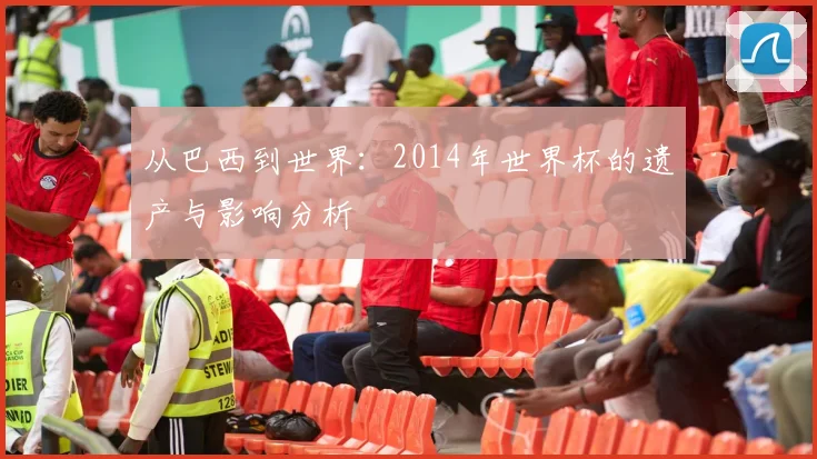 从巴西到世界：2014年世界杯的遗产与影响分析