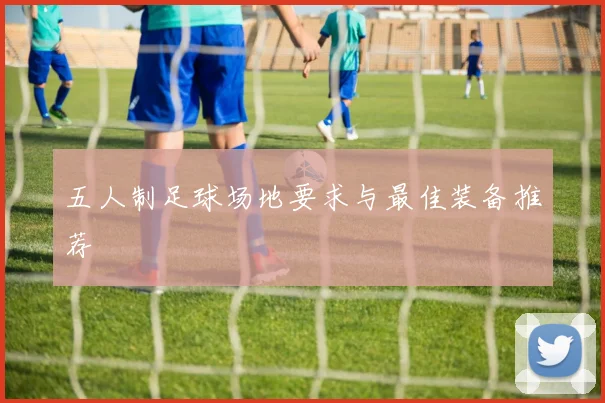 五人制足球场地要求与最佳装备推荐